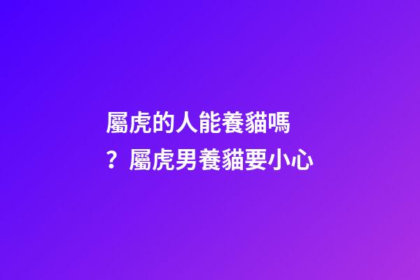 屬虎的人能養貓嗎？屬虎男養貓要小心